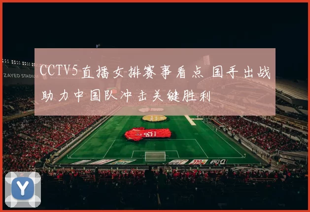 CCTV5直播女排赛事看点 国手出战助力中国队冲击关键胜利