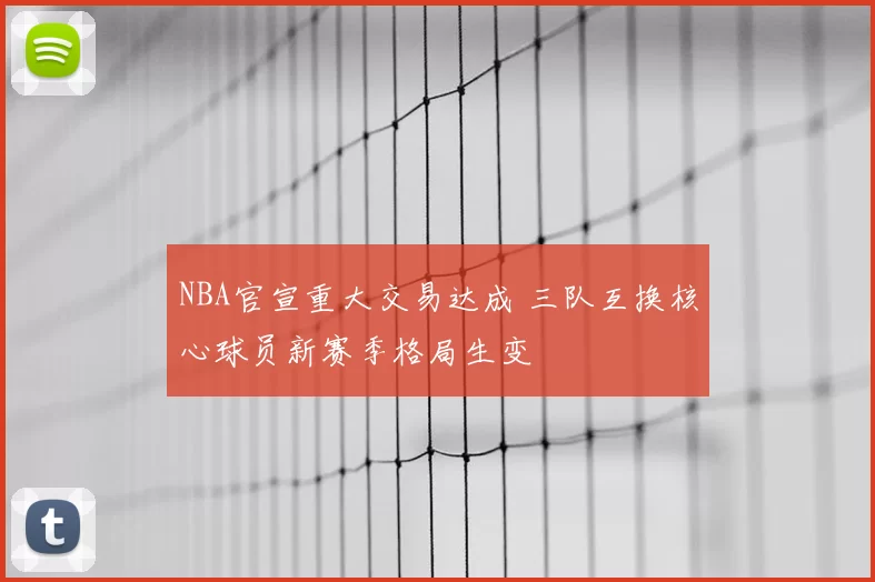 NBA官宣重大交易达成 三队互换核心球员新赛季格局生变