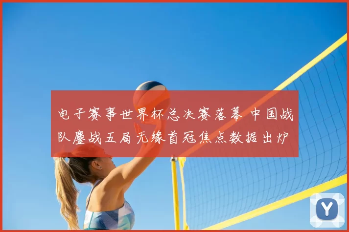 电子赛事世界杯总决赛落幕 中国战队鏖战五局无缘首冠焦点数据出炉