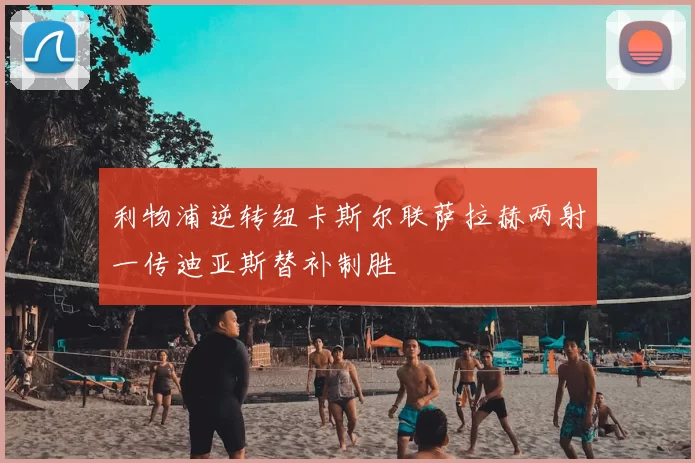 利物浦逆转纽卡斯尔联萨拉赫两射一传迪亚斯替补制胜