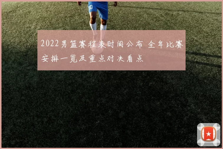 2022男篮赛程表时间公布 全年比赛安排一览及重点对决看点
