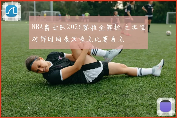 NBA爵士队2026赛程全解析 主客场对阵时间表及重点比赛看点