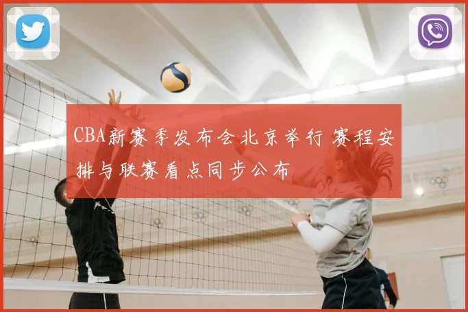 CBA新赛季发布会北京举行 赛程安排与联赛看点同步公布