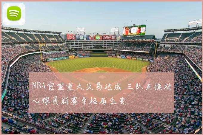 NBA官宣重大交易达成 三队互换核心球员新赛季格局生变