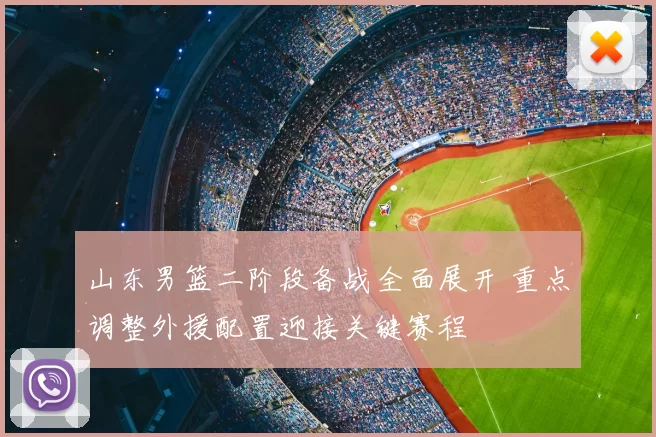 山东男篮二阶段备战全面展开 重点调整外援配置迎接关键赛程