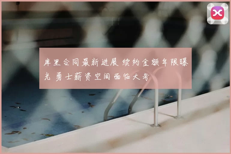 库里合同最新进展 续约金额年限曝光 勇士薪资空间面临大考