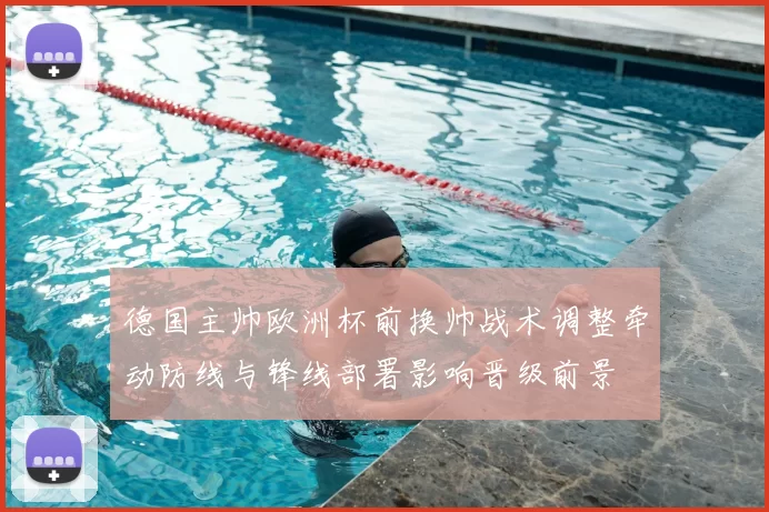 德国主帅欧洲杯前换帅战术调整牵动防线与锋线部署影响晋级前景