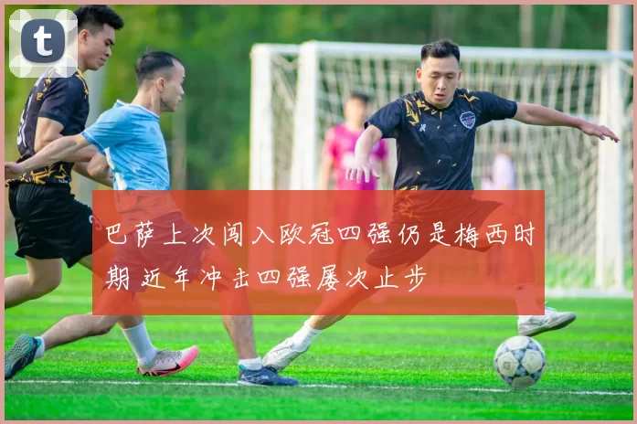 巴萨上次闯入欧冠四强仍是梅西时期 近年冲击四强屡次止步