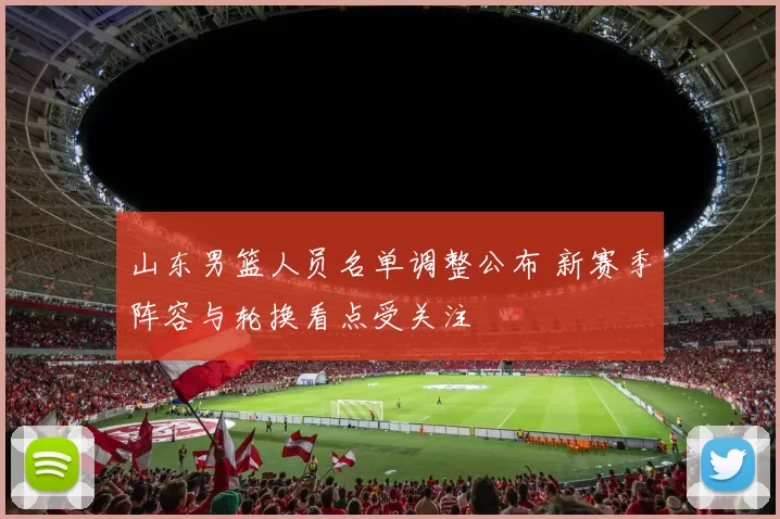 山东男篮人员名单调整公布 新赛季阵容与轮换看点受关注