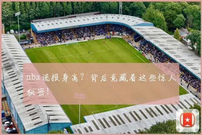 nba谎报身高?背后竟藏着这些惊人秘密!