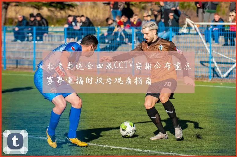 北京奥运会回放CCTV安排公布重点赛事重播时段与观看指南