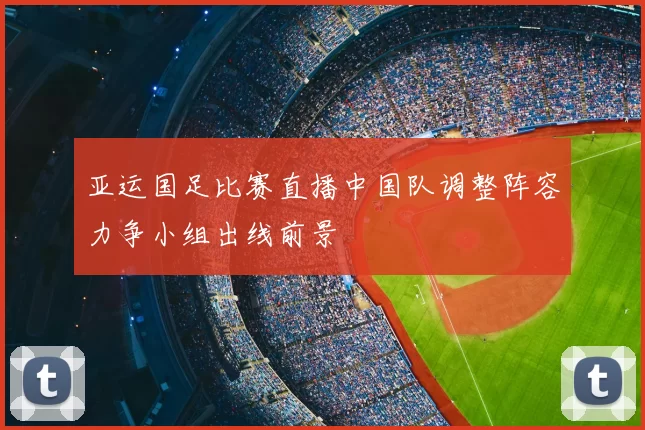亚运国足比赛直播中国队调整阵容力争小组出线前景