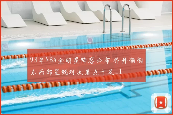 93年NBA全明星阵容公布 乔丹领衔东西部星锐对决看点十足_1