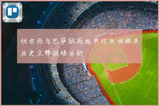 切尔西与巴萨欧冠经典对决回顾及历史交锋战绩分析