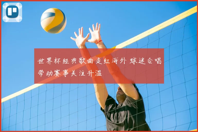 世界杯经典歌曲走红海外 球迷合唱带动赛事关注升温