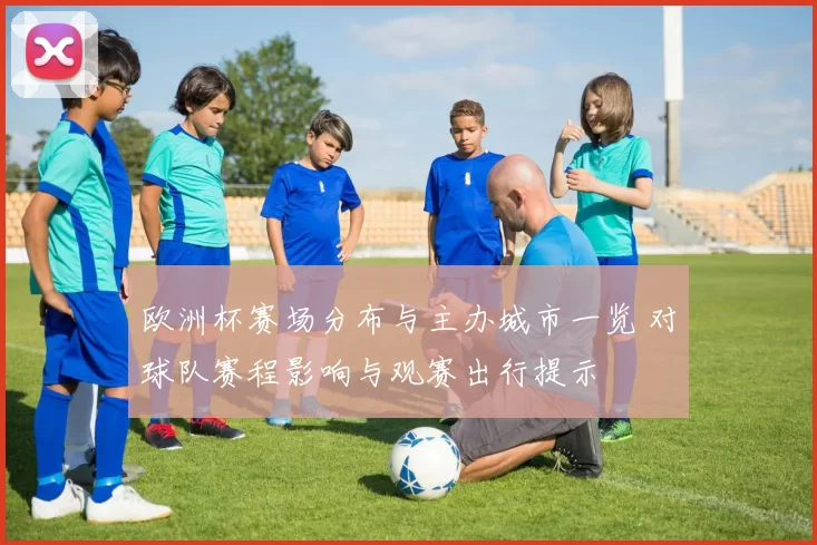 欧洲杯赛场分布与主办城市一览 对球队赛程影响与观赛出行提示