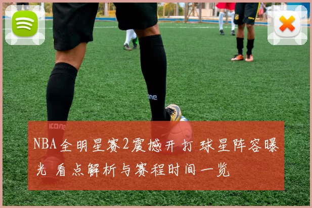 NBA全明星赛2震撼开打 球星阵容曝光 看点解析与赛程时间一览