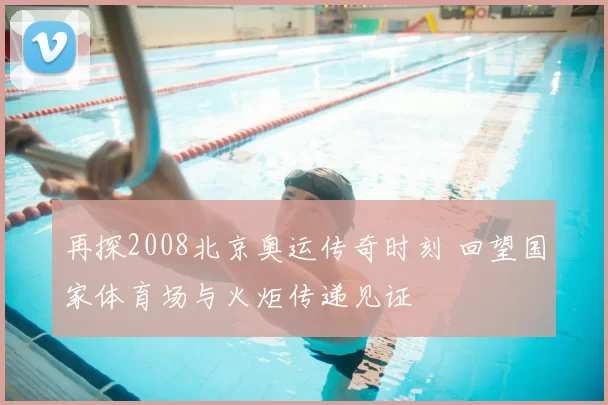 再探2008北京奥运传奇时刻 回望国家体育场与火炬传递见证