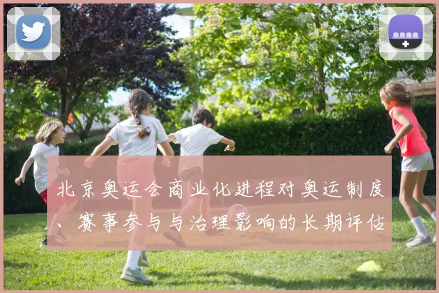 北京奥运会商业化进程对奥运制度、赛事参与与治理影响的长期评估