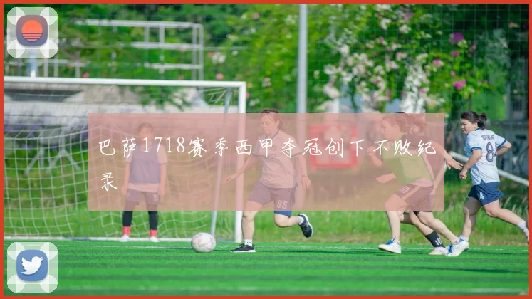 巴萨1718赛季西甲夺冠创下不败纪录