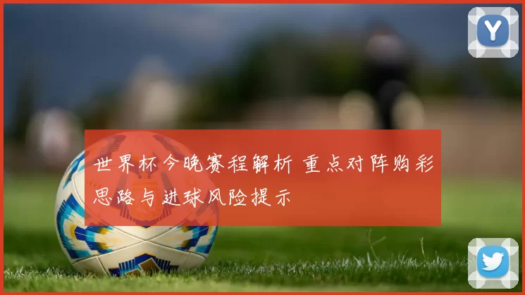 世界杯今晚赛程解析 重点对阵购彩思路与进球风险提示
