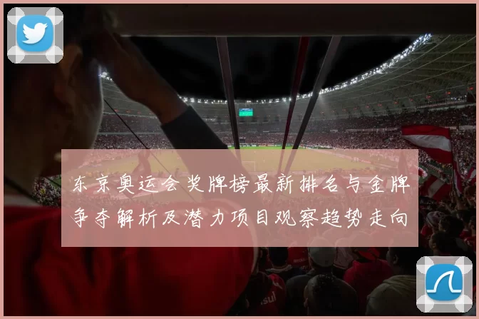 东京奥运会奖牌榜最新排名与金牌争夺解析及潜力项目观察趋势走向