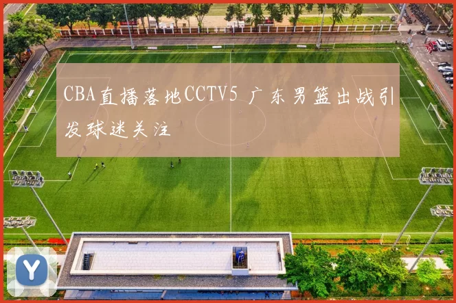 CBA直播落地CCTV5 广东男篮出战引发球迷关注
