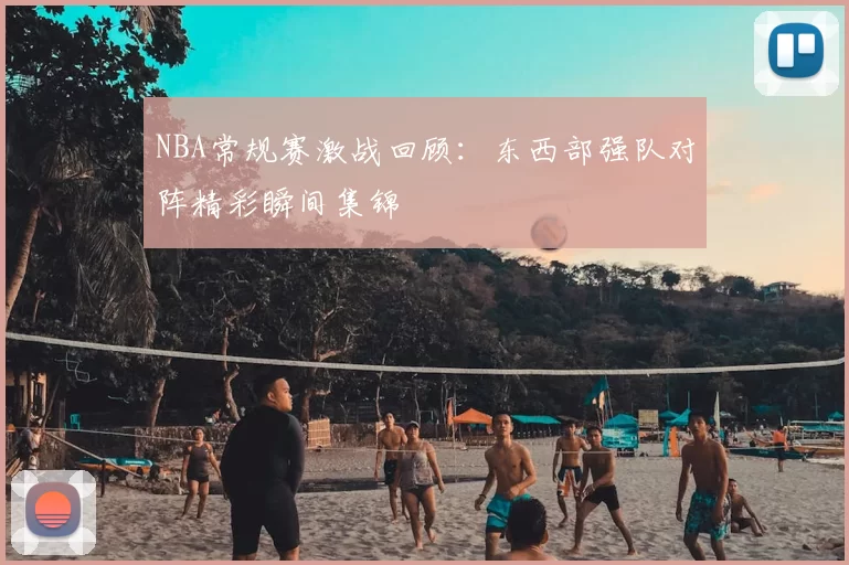 NBA常规赛激战回顾：东西部强队对阵精彩瞬间集锦