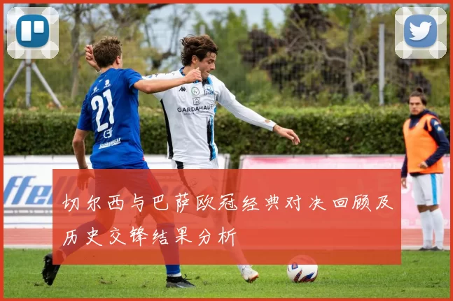 切尔西与巴萨欧冠经典对决回顾及历史交锋结果分析