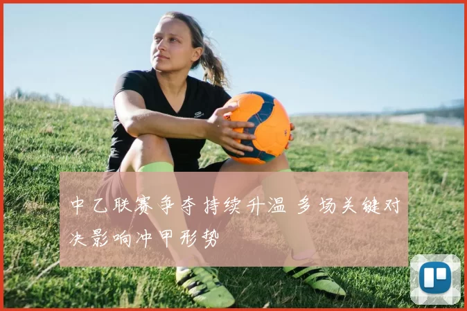 中乙联赛争夺持续升温 多场关键对决影响冲甲形势