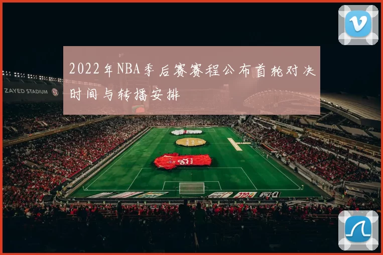2022年NBA季后赛赛程公布首轮对决时间与转播安排