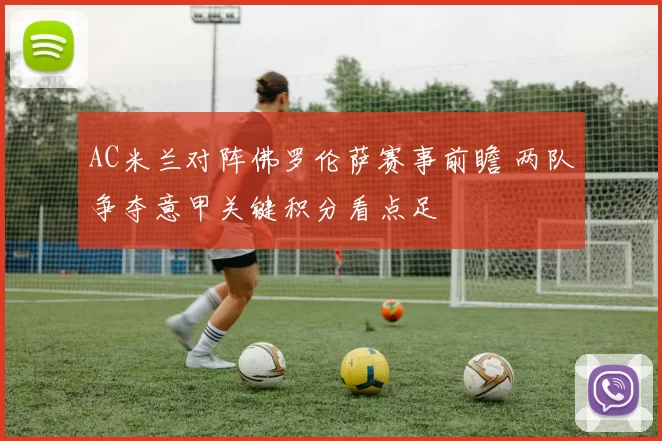 AC米兰对阵佛罗伦萨赛事前瞻 两队争夺意甲关键积分看点足