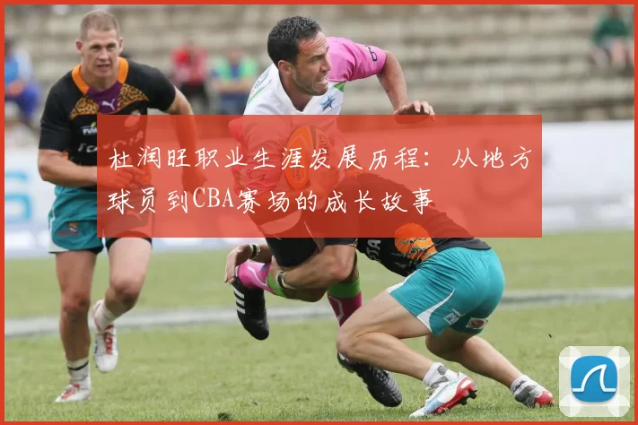 杜润旺职业生涯发展历程：从地方球员到CBA赛场的成长故事