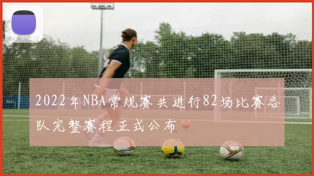 2022年NBA常规赛共进行82场比赛各队完整赛程正式公布