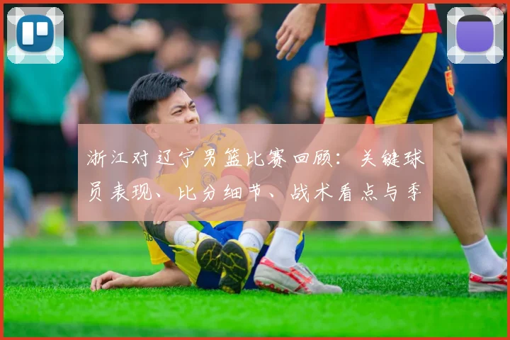 浙江对辽宁男篮比赛回顾：关键球员表现、比分细节、战术看点与季后赛影响