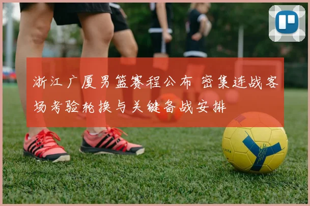 浙江广厦男篮赛程公布 密集连战客场考验轮换与关键备战安排
