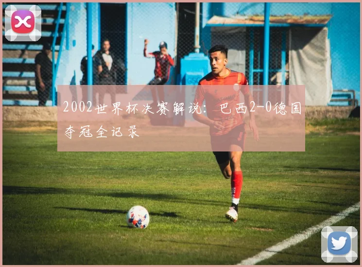 2002世界杯决赛解说:巴西2-0德国夺冠全记录