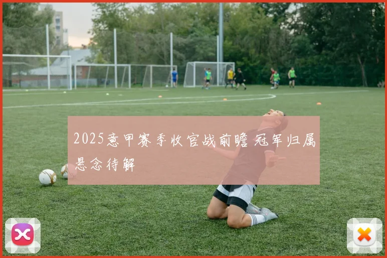 2025意甲赛季收官战前瞻 冠军归属悬念待解
