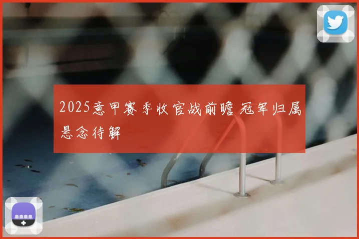 2025意甲赛季收官战前瞻 冠军归属悬念待解