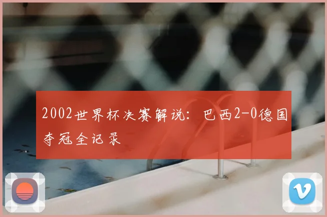2002世界杯决赛解说:巴西2-0德国夺冠全记录