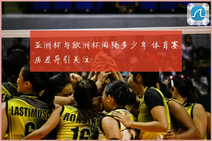 亚洲杯与欧洲杯间隔多少年 体育赛历差异引关注