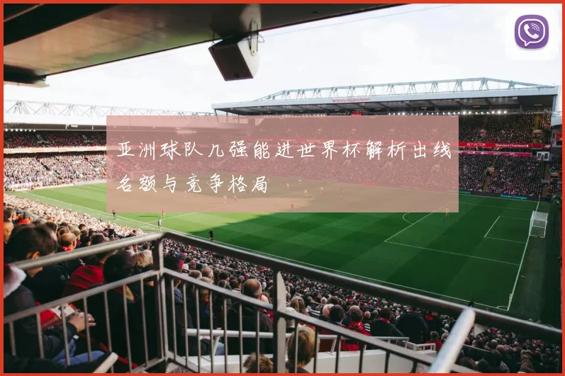 亚洲球队几强能进世界杯解析出线名额与竞争格局