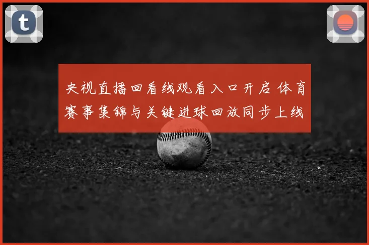 央视直播回看线观看入口开启 体育赛事集锦与关键进球回放同步上线