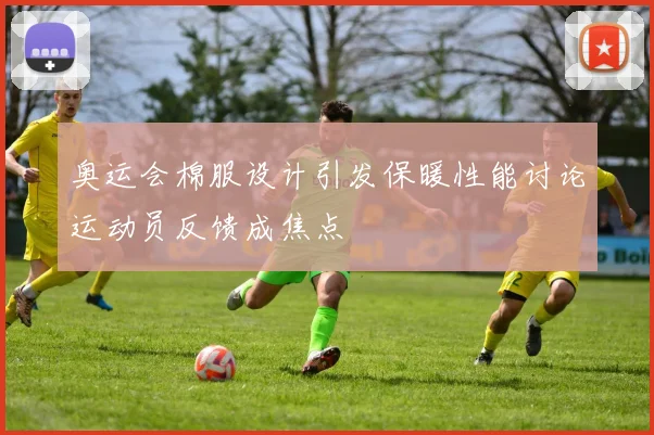 奥运会棉服设计引发保暖性能讨论运动员反馈成焦点