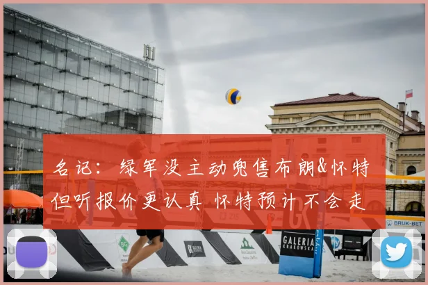 名记：绿军没主动兜售布朗&怀特 但听报价更认真 怀特预计不会走