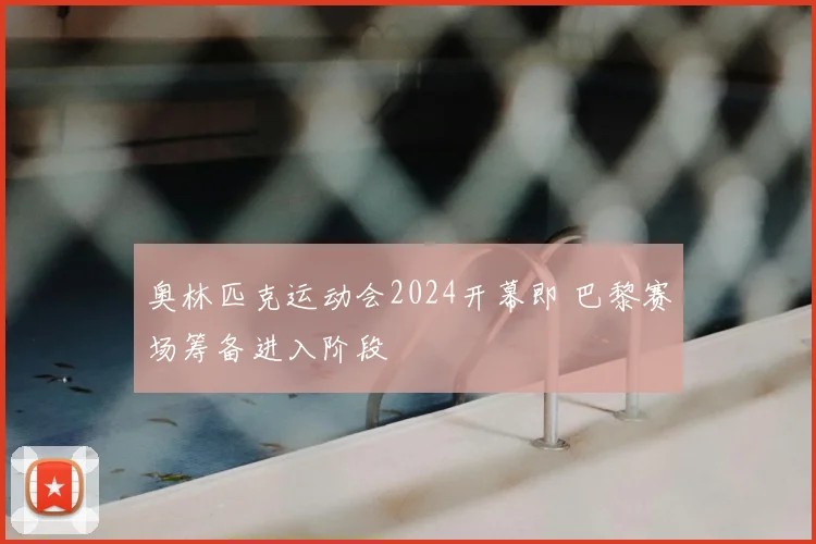 奥林匹克运动会2024开幕即 巴黎赛场筹备进入阶段