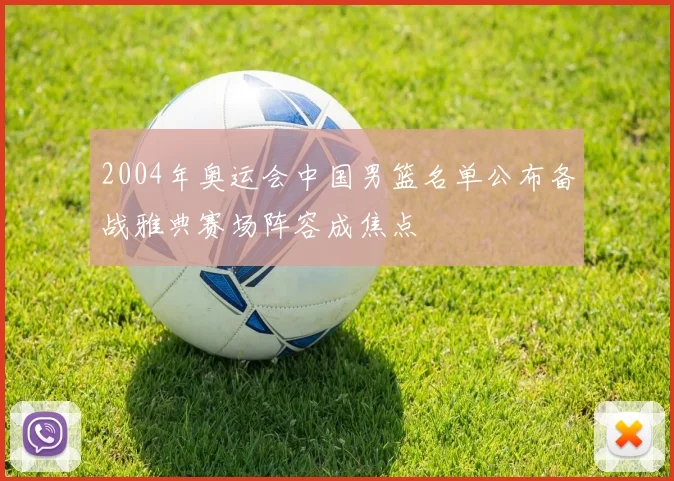 2004年奥运会中国男篮名单公布备战雅典赛场阵容成焦点