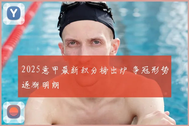 2025意甲最新积分榜出炉 争冠形势逐渐明朗
