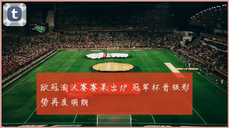 欧冠淘汰赛赛果出炉 冠军杯晋级形势再度明朗