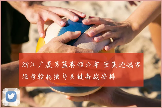 浙江广厦男篮赛程公布 密集连战客场考验轮换与关键备战安排